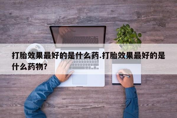私人打胎药专卖联系微信打胎效果最好的是什么药.打胎效果最好的是什么药物？