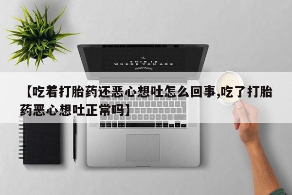私人打胎药专卖联系微信【吃着打胎药还恶心想吐怎么回事,吃了打胎药恶心想吐正常吗】