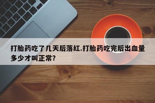 私人打胎药专卖联系微信打胎药吃了几天后落红.打胎药吃完后出血量多少才叫正常？