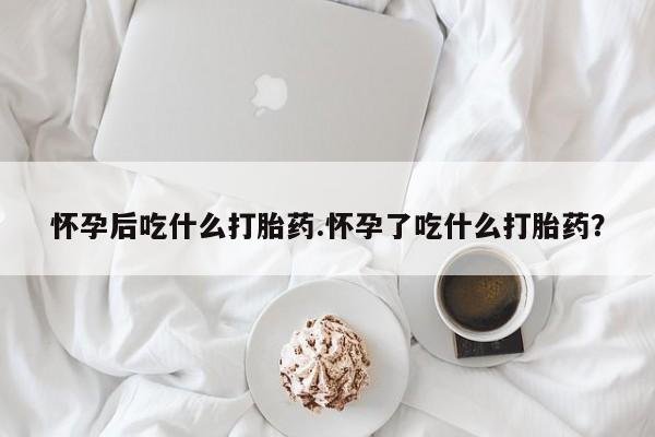 私人打胎药专卖联系微信怀孕后吃什么打胎药.怀孕了吃什么打胎药？