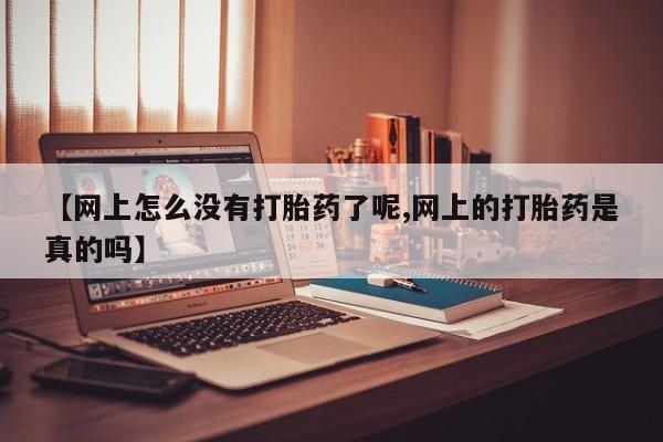 私人打胎药专卖联系微信【网上怎么没有打胎药了呢,网上的打胎药是真的吗】