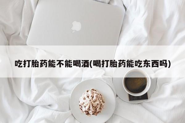 私人打胎药专卖联系微信吃打胎药能不能喝酒(喝打胎药能吃东西吗)