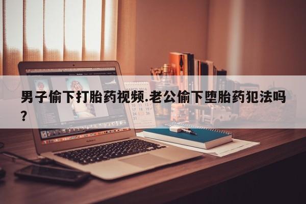私人打胎药专卖联系微信男子偷下打胎药视频.老公偷下堕胎药犯法吗？