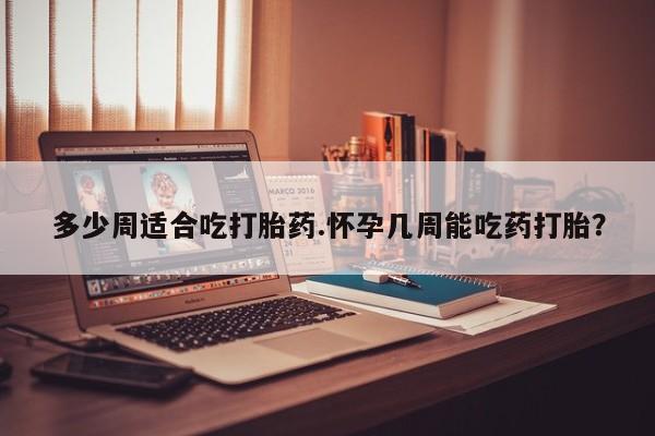 私人打胎药专卖联系微信多少周适合吃打胎药.怀孕几周能吃药打胎？
