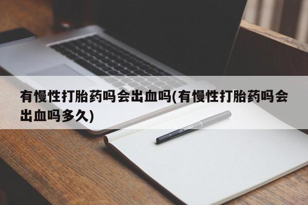 私人打胎药专卖联系微信有慢性打胎药吗会出血吗(有慢性打胎药吗会出血吗多久)