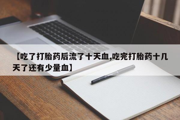 私人打胎药专卖联系微信【吃了打胎药后流了十天血,吃完打胎药十几天了还有少量血】