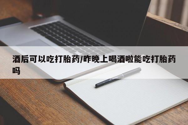 私人打胎药专卖联系微信酒后可以吃打胎药/昨晚上喝酒啦能吃打胎药吗