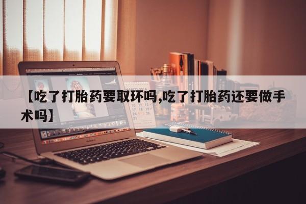 私人打胎药专卖联系微信【吃了打胎药要取环吗,吃了打胎药还要做手术吗】