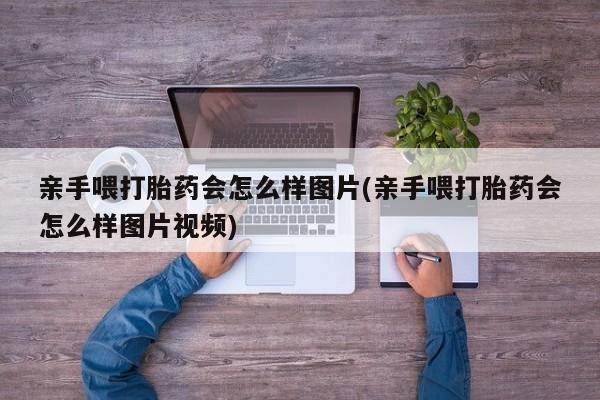私人打胎药专卖联系微信亲手喂打胎药会怎么样图片(亲手喂打胎药会怎么样图片视频)