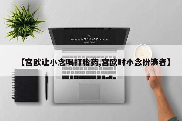 私人打胎药专卖联系微信【宫欧让小念喝打胎药,宫欧时小念扮演者】