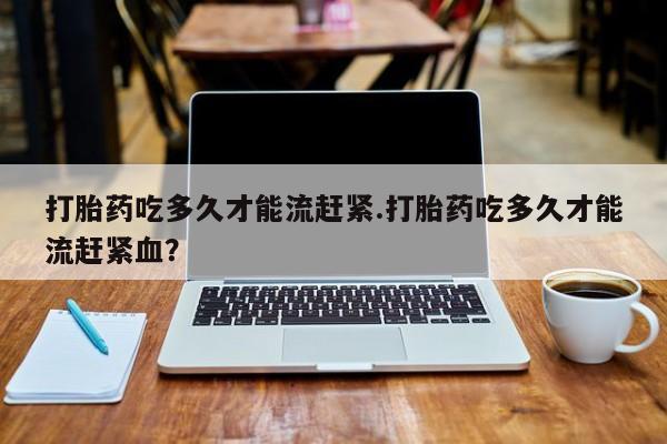 私人打胎药专卖联系微信打胎药吃多久才能流赶紧.打胎药吃多久才能流赶紧血？