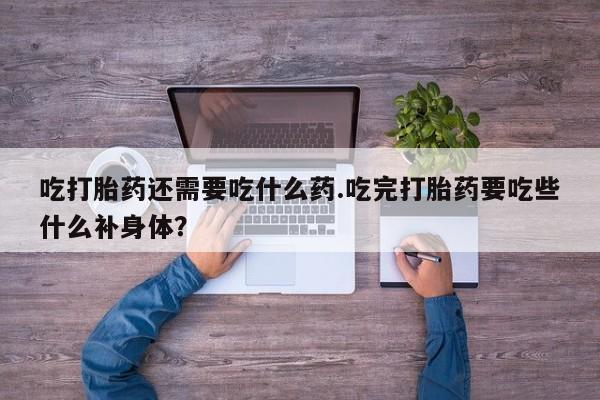 私人打胎药专卖联系微信吃打胎药还需要吃什么药.吃完打胎药要吃些什么补身体？