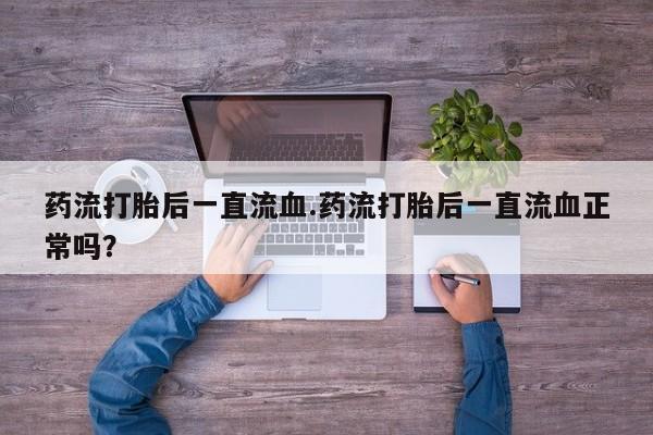 私人打胎药专卖联系微信药流打胎后一直流血.药流打胎后一直流血正常吗？