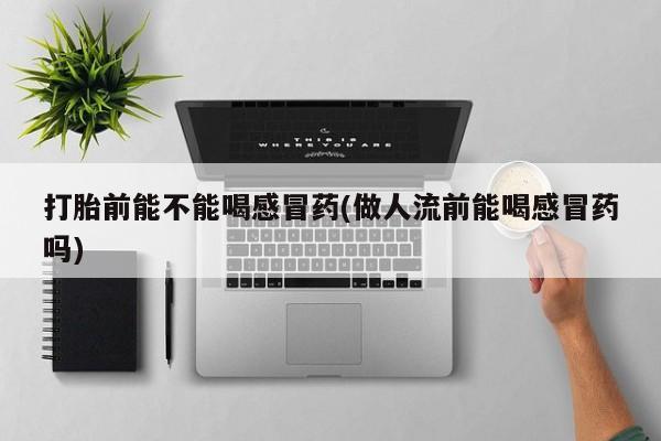 私人打胎药专卖联系微信打胎前能不能喝感冒药(做人流前能喝感冒药吗)