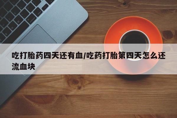 私人打胎药专卖联系微信吃打胎药四天还有血/吃药打胎第四天怎么还流血块