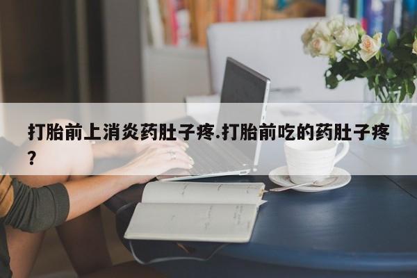 私人打胎药专卖联系微信打胎前上消炎药肚子疼.打胎前吃的药肚子疼？