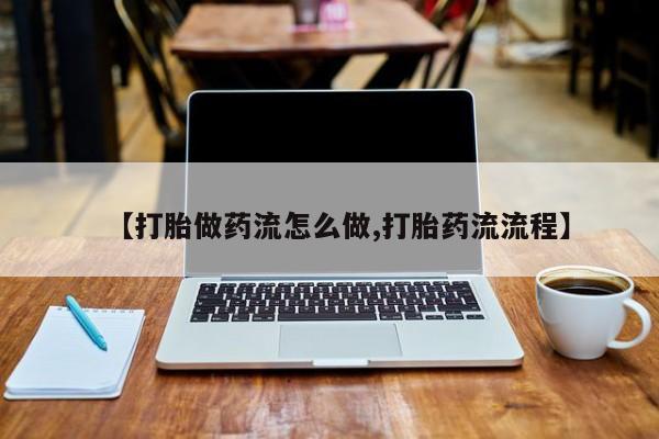 私人打胎药专卖联系微信【打胎做药流怎么做,打胎药流流程】