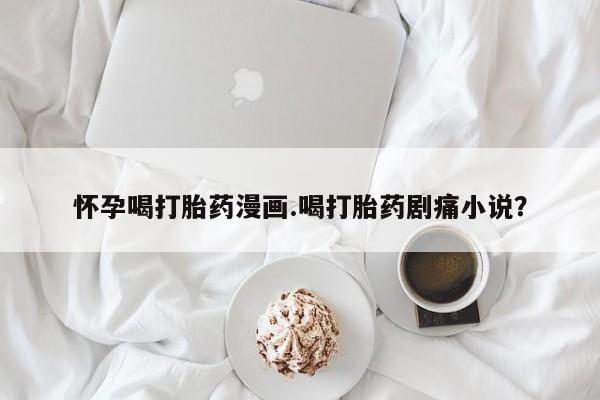 私人打胎药专卖联系微信怀孕喝打胎药漫画.喝打胎药剧痛小说？