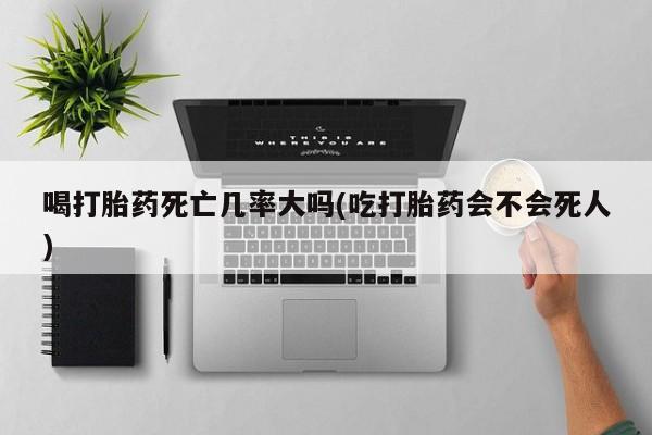 私人打胎药专卖联系微信喝打胎药死亡几率大吗(吃打胎药会不会死人)