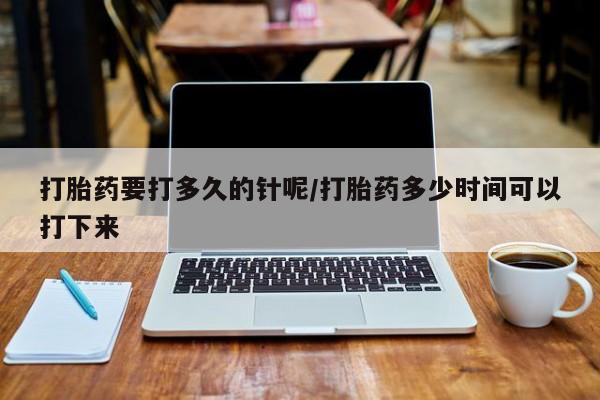 私人打胎药专卖联系微信打胎药要打多久的针呢/打胎药多少时间可以打下来