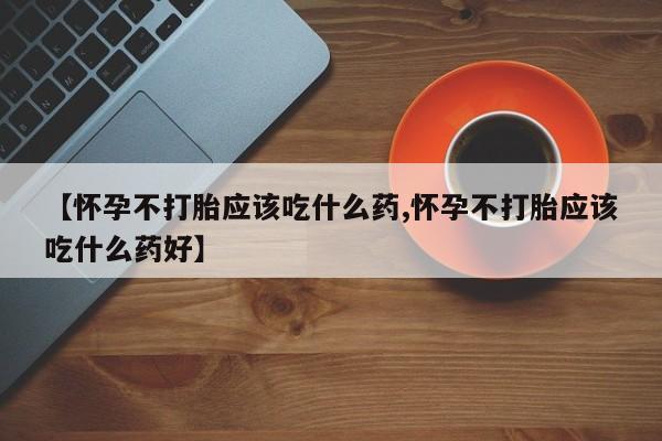 私人打胎药专卖联系微信【怀孕不打胎应该吃什么药,怀孕不打胎应该吃什么药好】