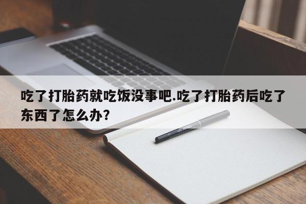 私人打胎药专卖联系微信吃了打胎药就吃饭没事吧.吃了打胎药后吃了东西了怎么办？