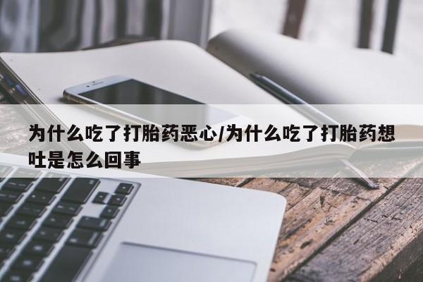 私人打胎药专卖联系微信为什么吃了打胎药恶心/为什么吃了打胎药想吐是怎么回事