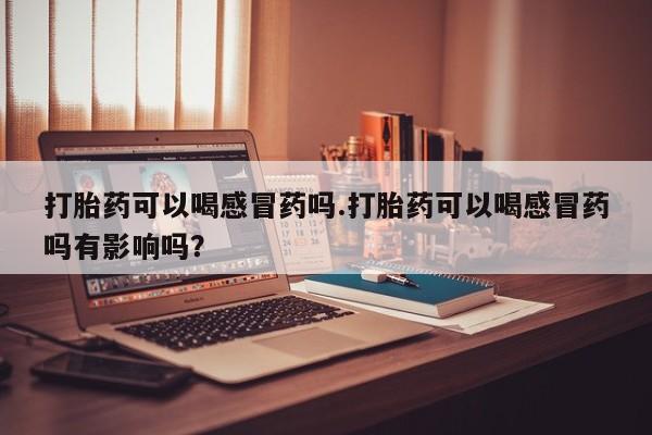 私人打胎药专卖联系微信打胎药可以喝感冒药吗.打胎药可以喝感冒药吗有影响吗？
