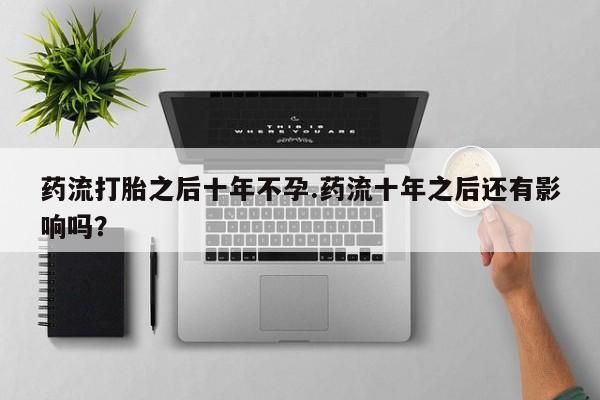 私人打胎药专卖联系微信药流打胎之后十年不孕.药流十年之后还有影响吗？