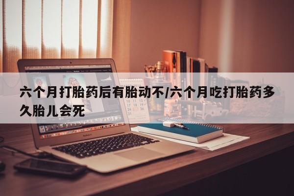 私人打胎药专卖联系微信六个月打胎药后有胎动不/六个月吃打胎药多久胎儿会死