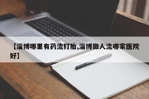 私人打胎药专卖联系微信【淄博哪里有药流打胎,淄博做人流哪家医院好】