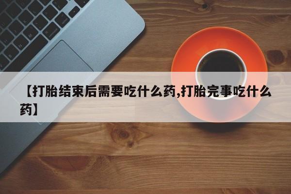 私人打胎药专卖联系微信【打胎结束后需要吃什么药,打胎完事吃什么药】