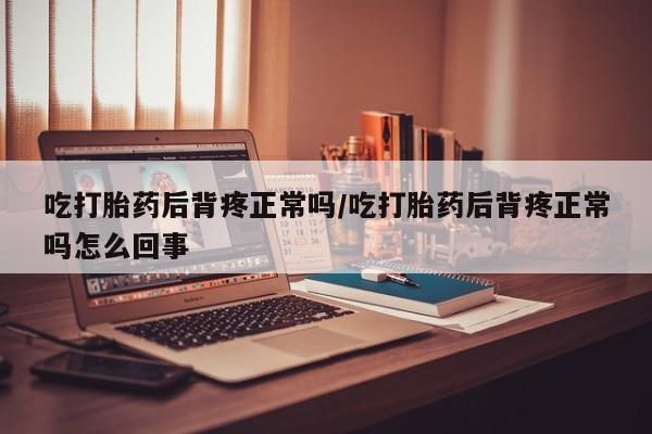 私人打胎药专卖联系微信吃打胎药后背疼正常吗/吃打胎药后背疼正常吗怎么回事
