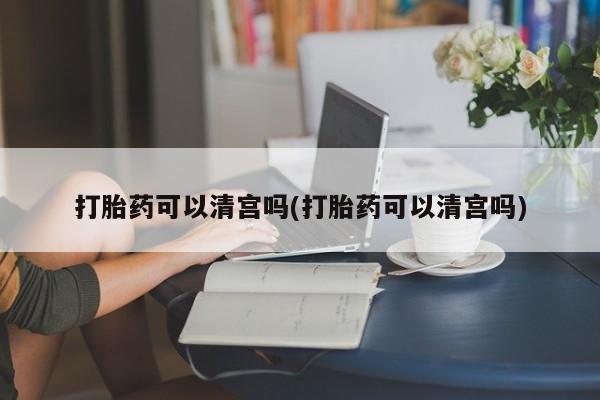 私人打胎药专卖联系微信打胎药可以清宫吗(打胎药可以清宫吗)