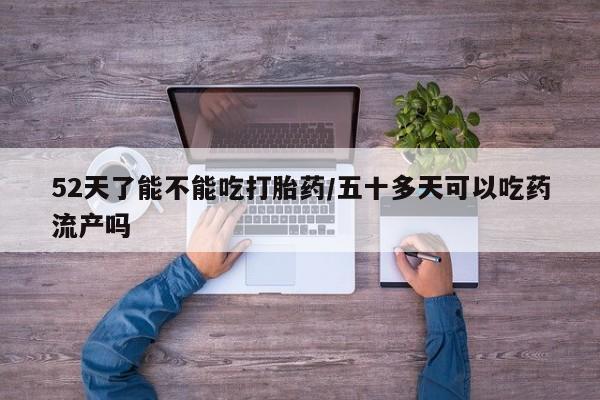 私人打胎药专卖联系微信52天了能不能吃打胎药/五十多天可以吃药流产吗