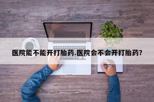 私人打胎药专卖联系微信医院能不能开打胎药.医院会不会开打胎药？