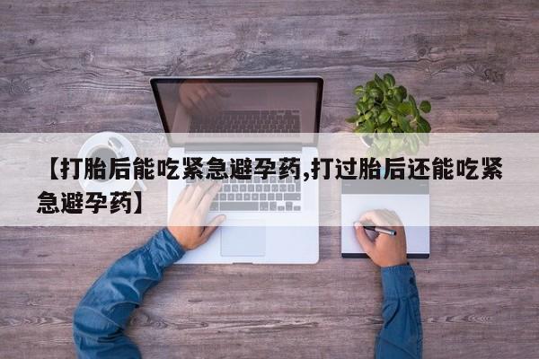 私人打胎药专卖联系微信【打胎后能吃紧急避孕药,打过胎后还能吃紧急避孕药】