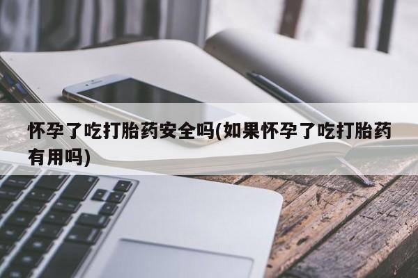 私人打胎药专卖联系微信怀孕了吃打胎药安全吗(如果怀孕了吃打胎药有用吗)