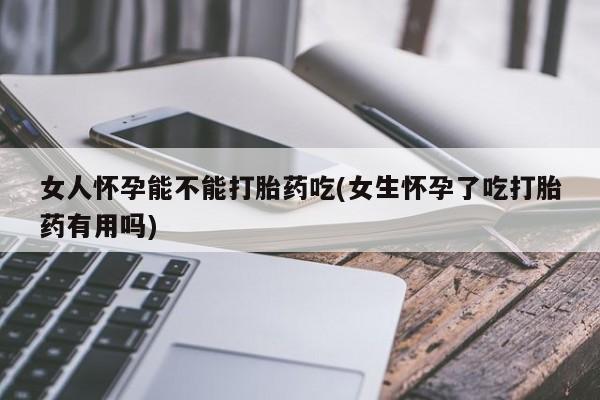 私人打胎药专卖联系微信女人怀孕能不能打胎药吃(女生怀孕了吃打胎药有用吗)