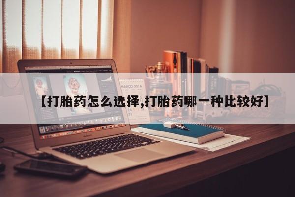 私人打胎药专卖联系微信【打胎药怎么选择,打胎药哪一种比较好】