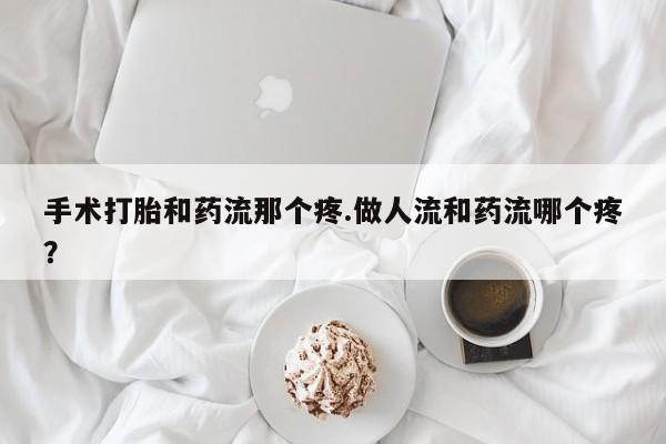 私人打胎药专卖联系微信手术打胎和药流那个疼.做人流和药流哪个疼？