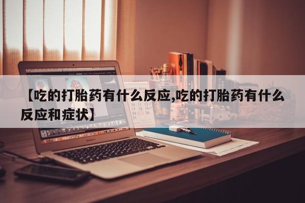 私人打胎药专卖联系微信【吃的打胎药有什么反应,吃的打胎药有什么反应和症状】