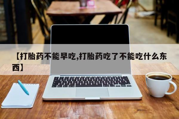 私人打胎药专卖联系微信【打胎药不能早吃,打胎药吃了不能吃什么东西】