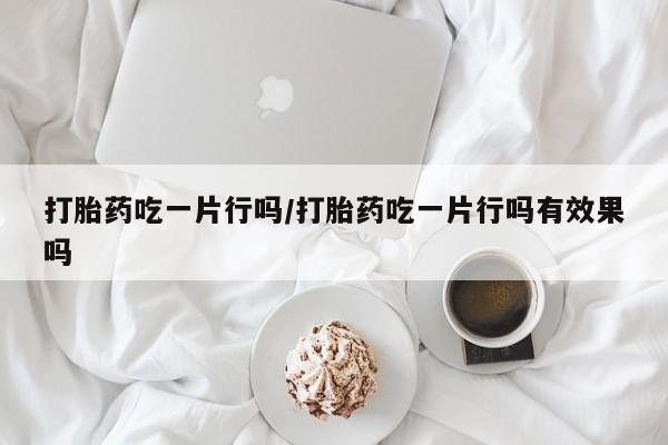 私人打胎药专卖联系微信打胎药吃一片行吗/打胎药吃一片行吗有效果吗