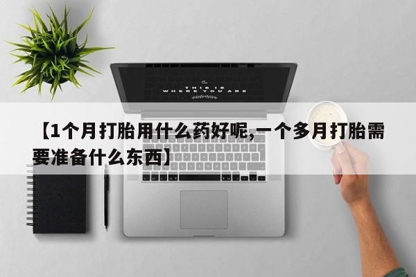 私人打胎药专卖联系微信【1个月打胎用什么药好呢,一个多月打胎需要准备什么东西】