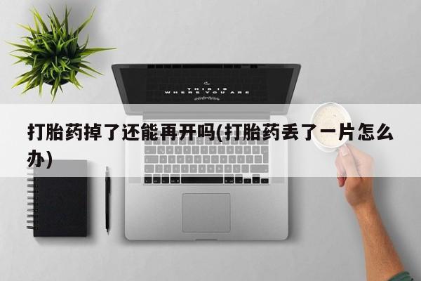 私人打胎药专卖联系微信打胎药掉了还能再开吗(打胎药丢了一片怎么办)