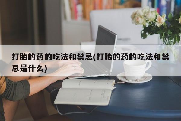 私人打胎药专卖联系微信打胎的药的吃法和禁忌(打胎的药的吃法和禁忌是什么)