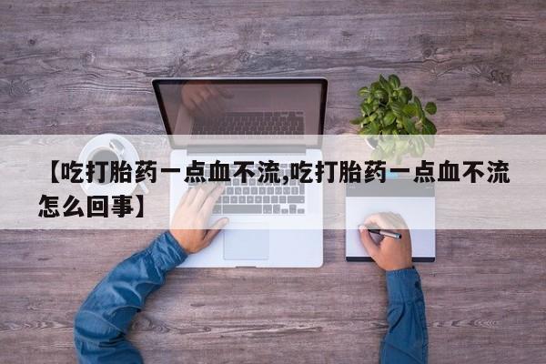 私人打胎药专卖联系微信【吃打胎药一点血不流,吃打胎药一点血不流怎么回事】