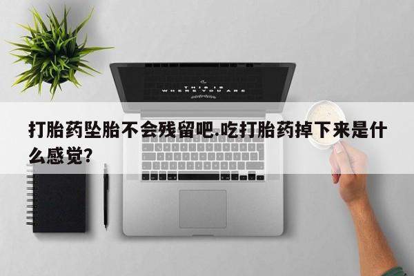 私人打胎药专卖联系微信打胎药坠胎不会残留吧.吃打胎药掉下来是什么感觉？