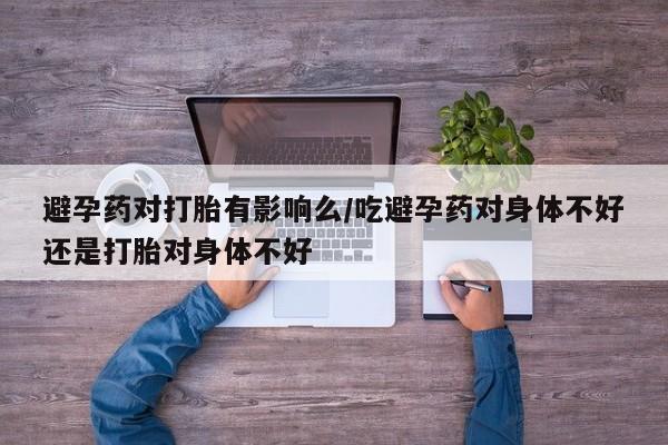 私人打胎药专卖联系微信避孕药对打胎有影响么/吃避孕药对身体不好还是打胎对身体不好
